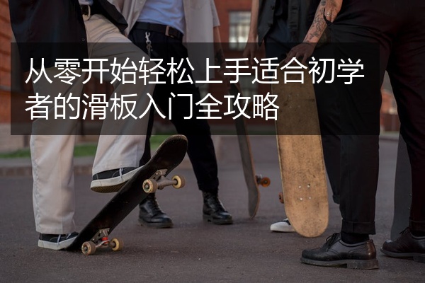 从零开始轻松上手适合初学者的滑板入门全攻略