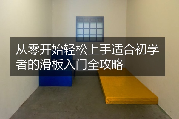 从零开始轻松上手适合初学者的滑板入门全攻略