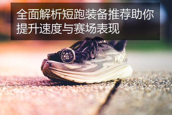 全面解析短跑装备推荐助你提升速度与赛场表现
