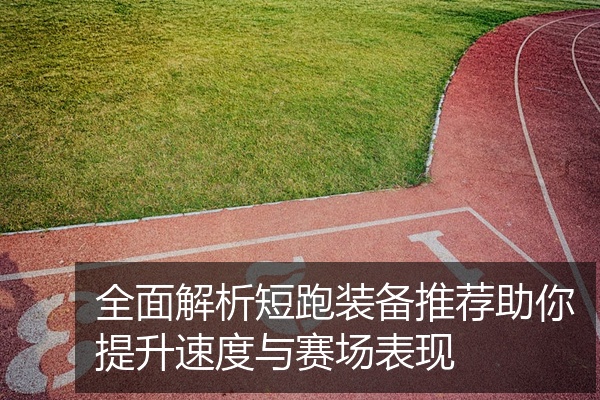 全面解析短跑装备推荐助你提升速度与赛场表现