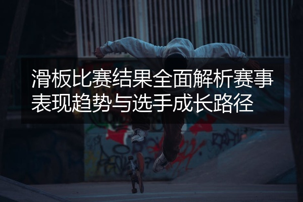滑板比赛结果全面解析赛事表现趋势与选手成长路径