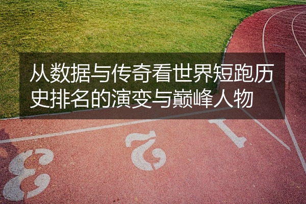 从数据与传奇看世界短跑历史排名的演变与巅峰人物