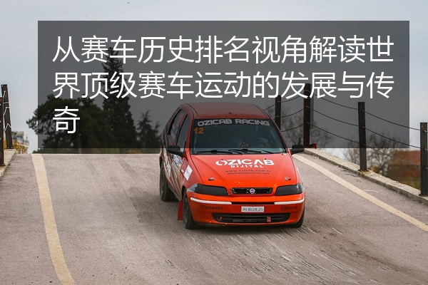 从赛车历史排名视角解读世界顶级赛车运动的发展与传奇