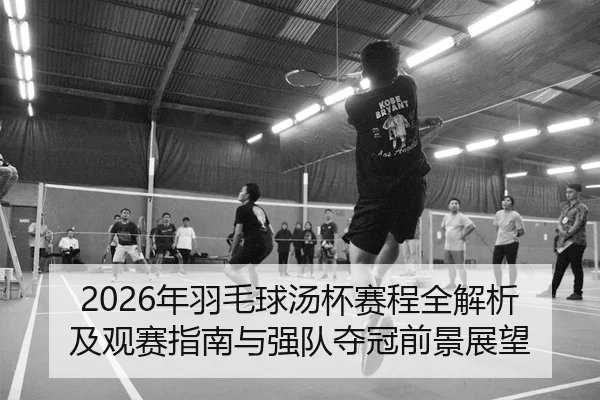 2026年羽毛球汤杯赛程全解析及观赛指南与强队夺冠前景展望