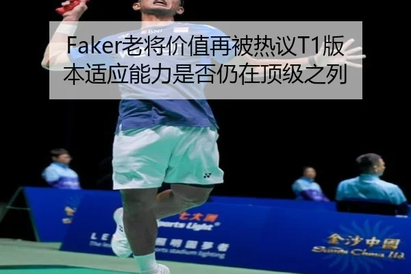 Faker老将价值再被热议T1版本适应能力是否仍在顶级之列